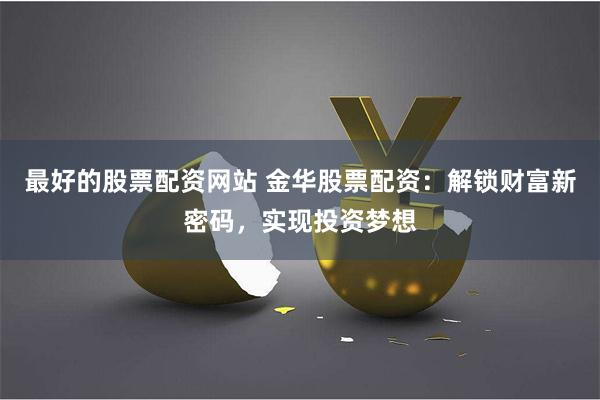 最好的股票配资网站 金华股票配资：解锁财富新密码，实现投资梦想