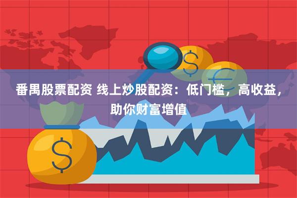 番禺股票配资 线上炒股配资：低门槛，高收益，助你财富增值