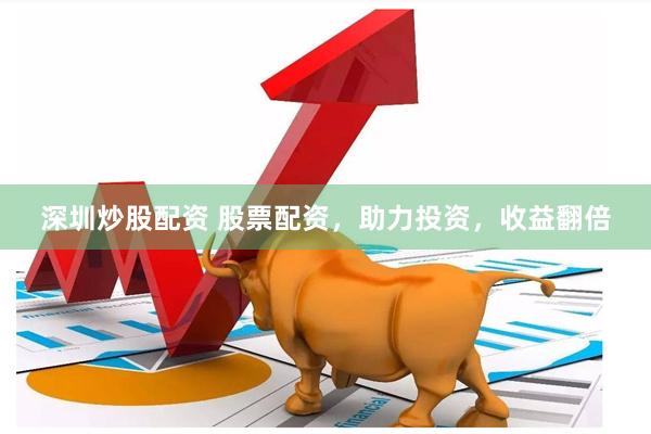 深圳炒股配资 股票配资，助力投资，收益翻倍
