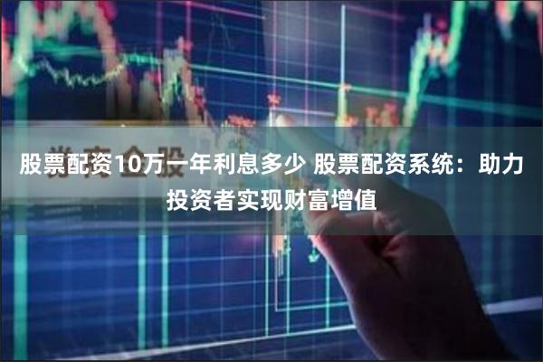 股票配资10万一年利息多少 股票配资系统：助力投资者实现财富增值