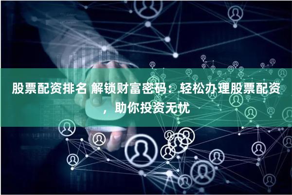 股票配资排名 解锁财富密码：轻松办理股票配资，助你投资无忧