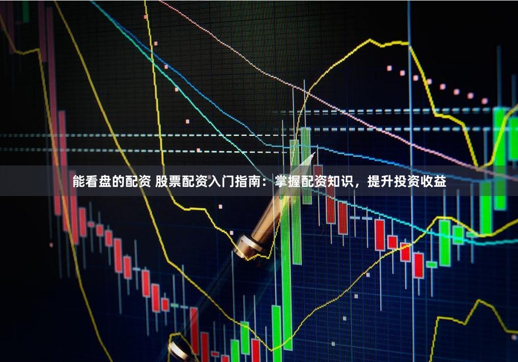 能看盘的配资 股票配资入门指南：掌握配资知识，提升投资收益