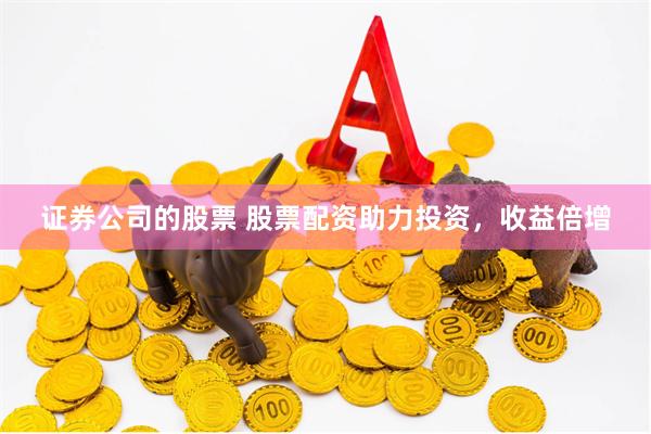 证券公司的股票 股票配资助力投资，收益倍增
