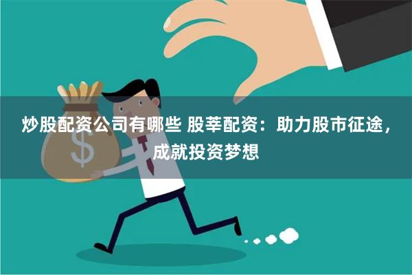 炒股配资公司有哪些 股莘配资：助力股市征途，成就投资梦想