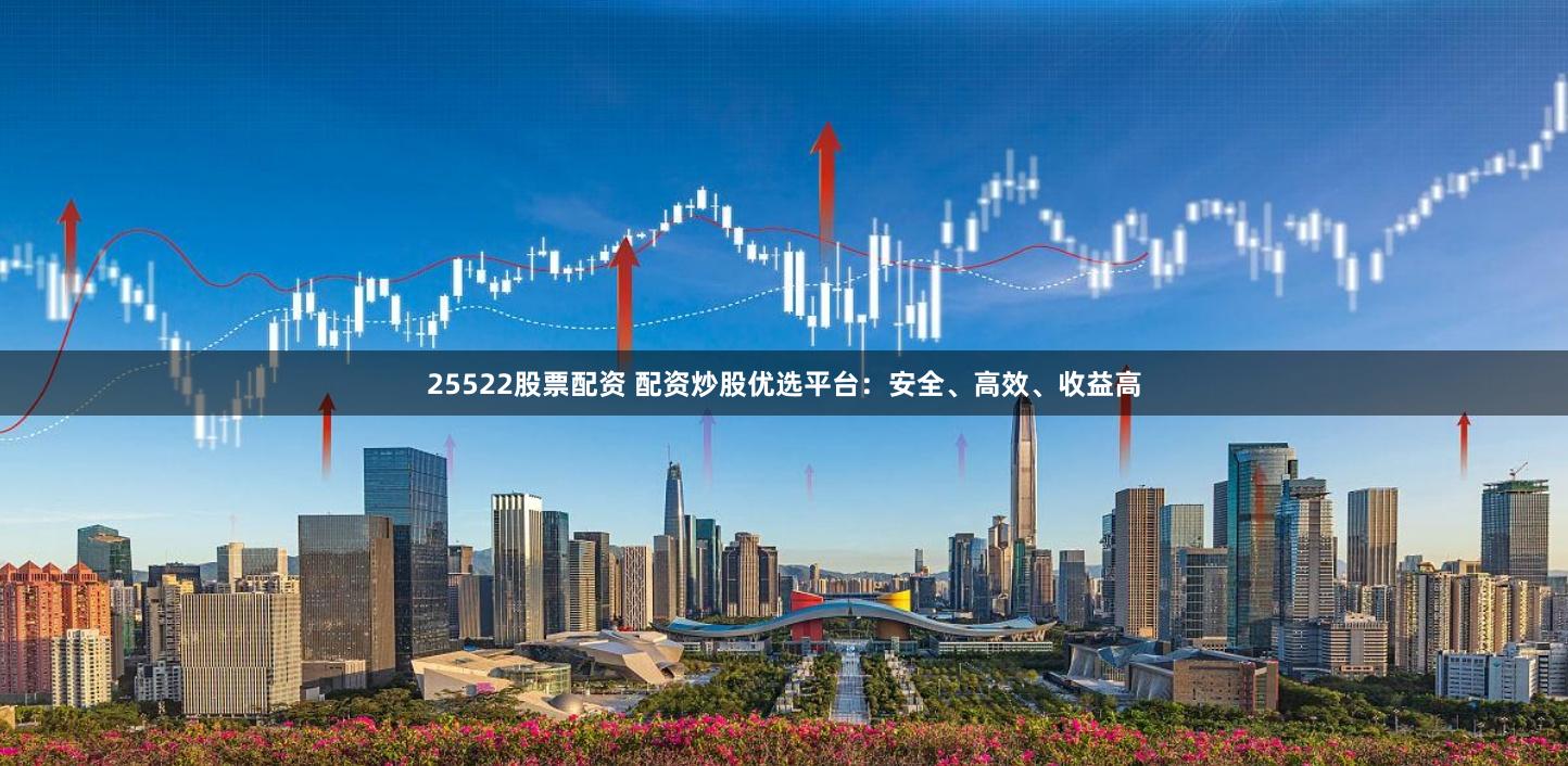 25522股票配资 配资炒股优选平台：安全、高效、收益高