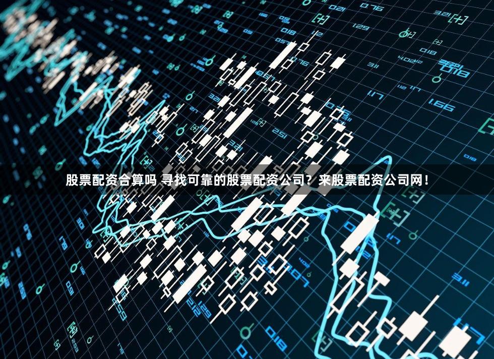股票配资合算吗 寻找可靠的股票配资公司？来股票配资公司网！