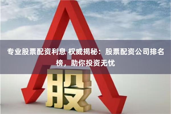 专业股票配资利息 权威揭秘：股票配资公司排名榜，助你投资无忧