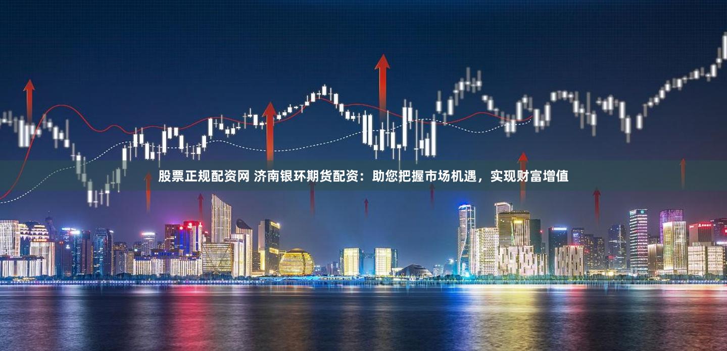 股票正规配资网 济南银环期货配资：助您把握市场机遇，实现财富增值