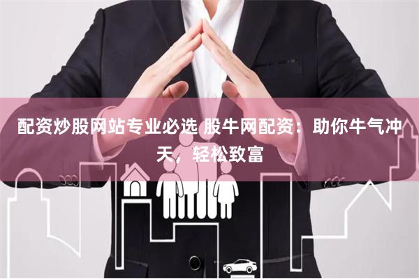 配资炒股网站专业必选 股牛网配资：助你牛气冲天，轻松致富