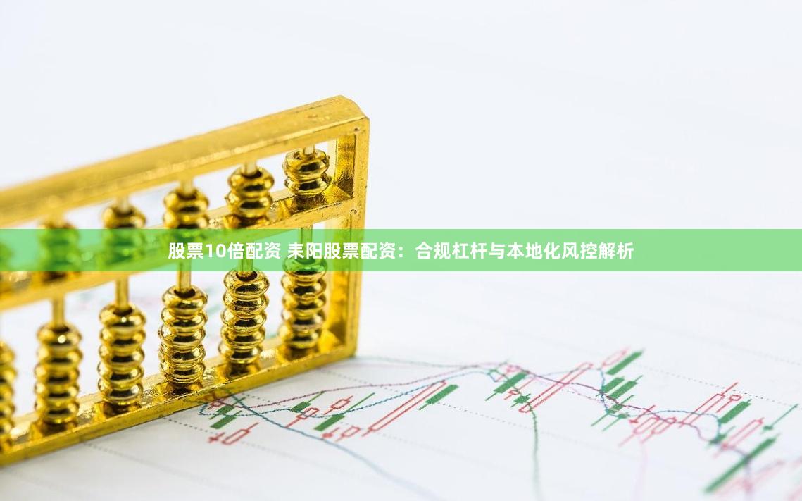 股票10倍配资 耒阳股票配资：合规杠杆与本地化风控解析