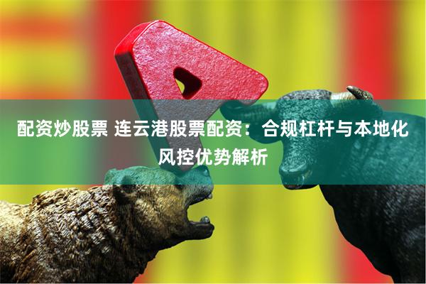 配资炒股票 连云港股票配资：合规杠杆与本地化风控优势解析
