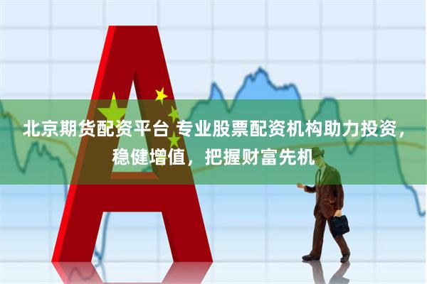 北京期货配资平台 专业股票配资机构助力投资，稳健增值，把握财富先机
