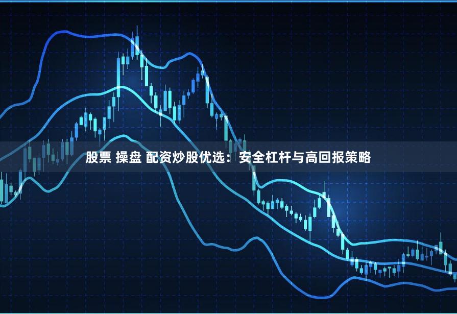 股票 操盘 配资炒股优选：安全杠杆与高回报策略