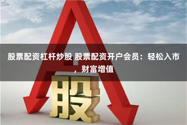 股票配资杠杆炒股 股票配资开户会员：轻松入市，财富增值