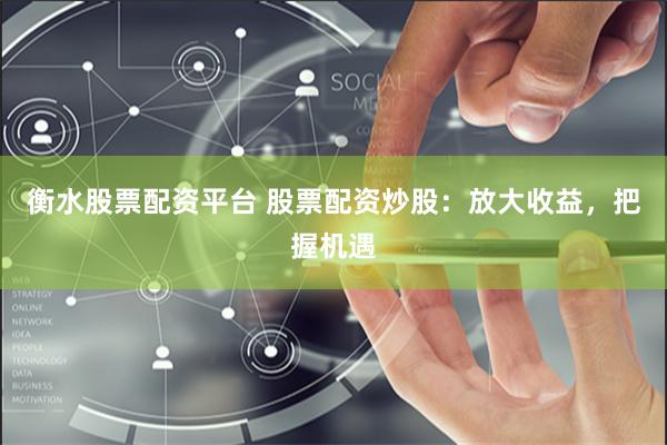 衡水股票配资平台 股票配资炒股：放大收益，把握机遇