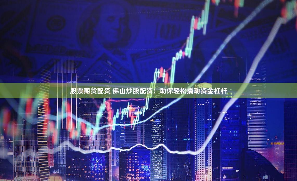 股票期货配资 佛山炒股配资：助你轻松撬动资金杠杆