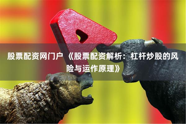 股票配资网门户 《股票配资解析：杠杆炒股的风险与运作原理》