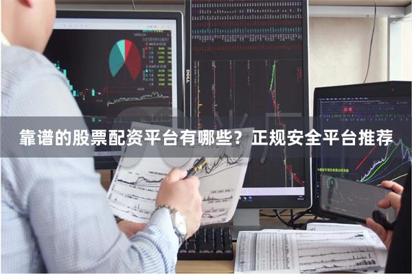 靠谱的股票配资平台有哪些？正规安全平台推荐