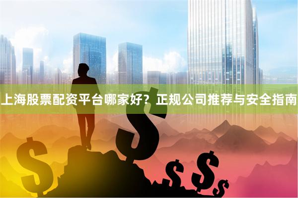 上海股票配资平台哪家好？正规公司推荐与安全指南