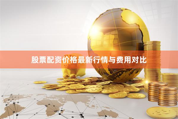 股票配资价格最新行情与费用对比